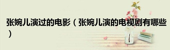 張婉兒演過(guò)的電影（張婉兒演的電視劇有哪些）