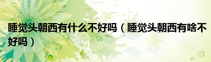 睡覺頭朝西有什么不好嗎（睡覺頭朝西有啥不好嗎）