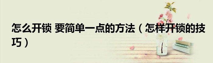 怎么開鎖 要簡單一點(diǎn)的方法（怎樣開鎖的技巧）