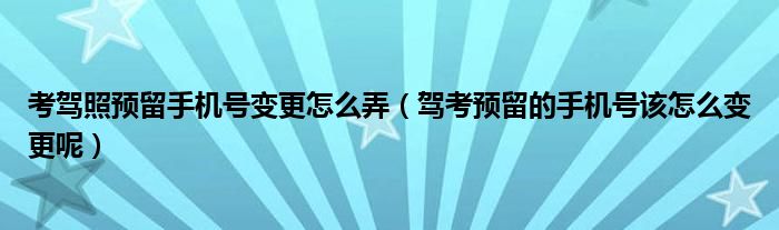 考駕照預(yù)留手機(jī)號(hào)變更怎么弄（駕考預(yù)留的手機(jī)號(hào)該怎么變更呢）