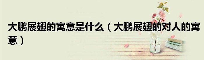 大鵬展翅的寓意是什么（大鵬展翅的對(duì)人的寓意）
