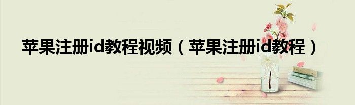 蘋果注冊id教程視頻（蘋果注冊id教程）