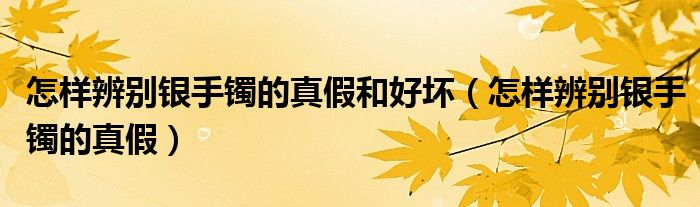 怎樣辨別銀手鐲的真假和好壞（怎樣辨別銀手鐲的真假）