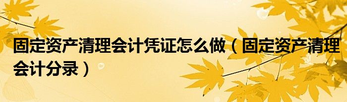 固定資產(chǎn)清理會計憑證怎么做（固定資產(chǎn)清理會計分錄）