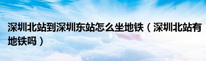 深圳北站到深圳東站怎么坐地鐵（深圳北站有地鐵嗎）