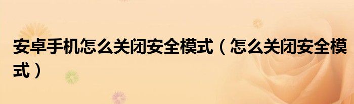 安卓手機(jī)怎么關(guān)閉安全模式（怎么關(guān)閉安全模式）