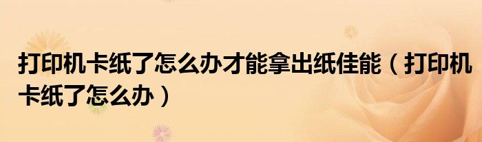 打印機(jī)卡紙了怎么辦才能拿出紙佳能（打印機(jī)卡紙了怎么辦）