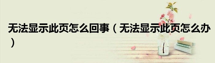 無(wú)法顯示此頁(yè)怎么回事（無(wú)法顯示此頁(yè)怎么辦）