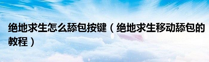 絕地求生怎么舔包按鍵（絕地求生移動舔包的教程）