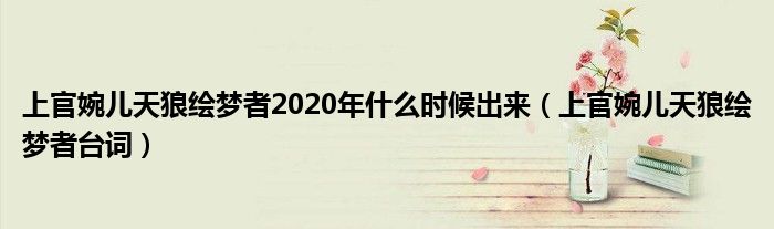 上官婉兒天狼繪夢者2020年什么時候出來（上官婉兒天狼繪夢者臺詞）