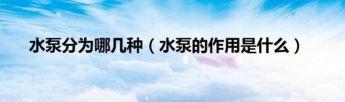 水泵分為哪幾種（水泵的作用是什么）