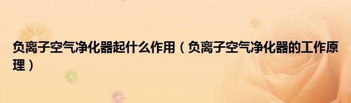 負(fù)離子空氣凈化器起什么作用（負(fù)離子空氣凈化器的工作原理）