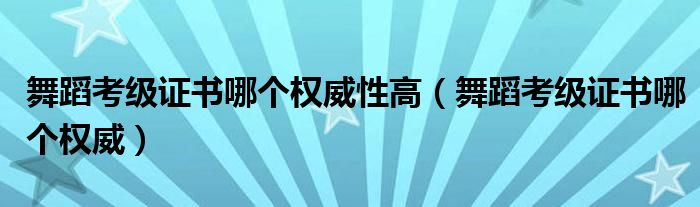 舞蹈考級證書哪個權威性高（舞蹈考級證書哪個權威）