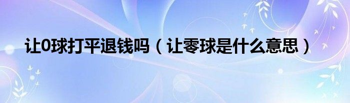 讓0球打平退錢嗎（讓零球是什么意思）