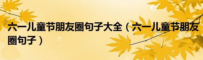 六一兒童節(jié)朋友圈句子大全（六一兒童節(jié)朋友圈句子）