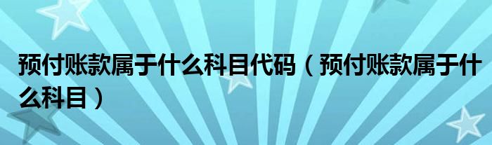 預(yù)付賬款屬于什么科目代碼（預(yù)付賬款屬于什么科目）