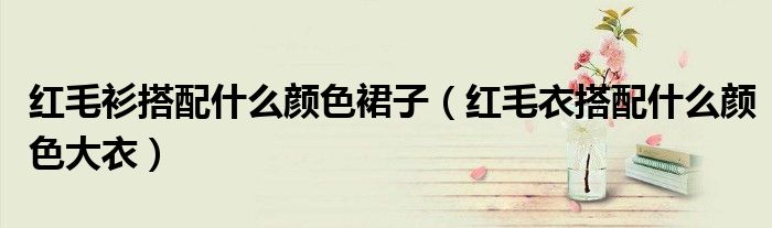 紅毛衫搭配什么顏色裙子（紅毛衣搭配什么顏色大衣）