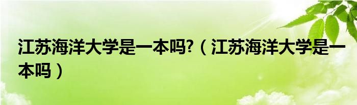 江蘇海洋大學(xué)是一本嗎?（江蘇海洋大學(xué)是一本嗎）