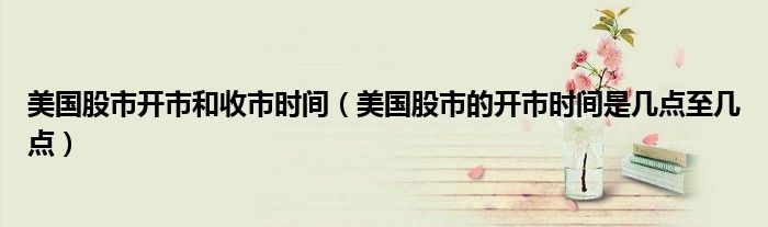 美國股市開市和收市時間（美國股市的開市時間是幾點至幾點）