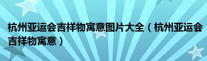 杭州亞運會吉祥物寓意圖片大全（杭州亞運會吉祥物寓意）