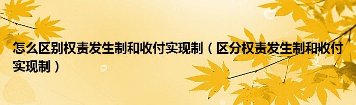 怎么區(qū)別權(quán)責(zé)發(fā)生制和收付實現(xiàn)制（區(qū)分權(quán)責(zé)發(fā)生制和收付實現(xiàn)制）