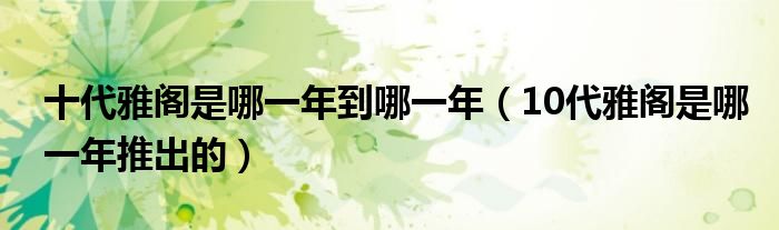 十代雅閣是哪一年到哪一年（10代雅閣是哪一年推出的）