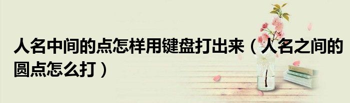 人名中間的點怎樣用鍵盤打出來（人名之間的圓點怎么打）