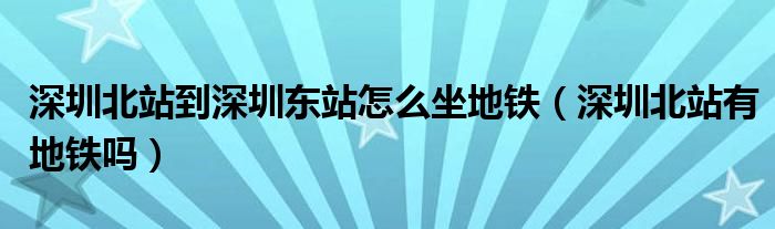 深圳北站到深圳東站怎么坐地鐵（深圳北站有地鐵嗎）