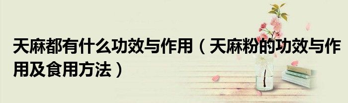 天麻都有什么功效與作用（天麻粉的功效與作用及食用方法）