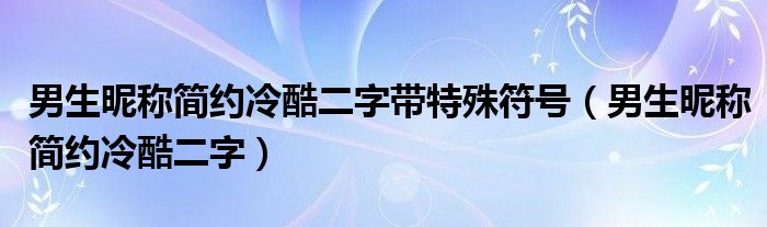男生昵稱簡(jiǎn)約冷酷二字帶特殊符號(hào)（男生昵稱簡(jiǎn)約冷酷二字）
