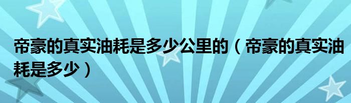 帝豪的真實(shí)油耗是多少公里的（帝豪的真實(shí)油耗是多少）