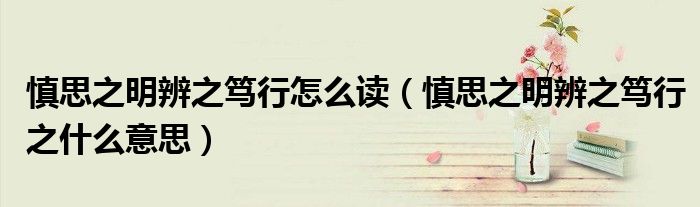 慎思之明辨之篤行怎么讀（慎思之明辨之篤行之什么意思）