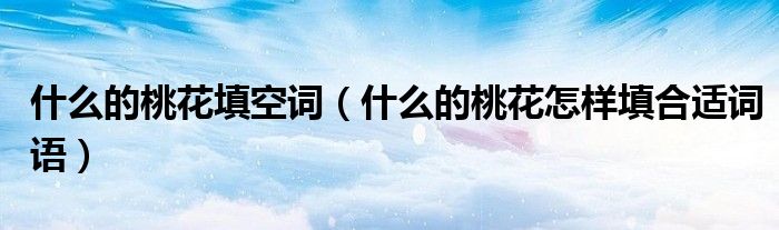 什么的桃花填空詞（什么的桃花怎樣填合適詞語）