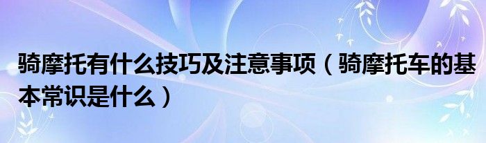 騎摩托有什么技巧及注意事項(xiàng)（騎摩托車的基本常識是什么）