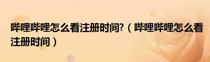 嗶哩嗶哩怎么看注冊時間?（嗶哩嗶哩怎么看注冊時間）
