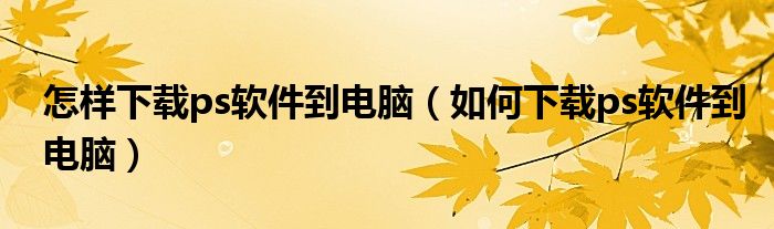 怎樣下載ps軟件到電腦（如何下載ps軟件到電腦）