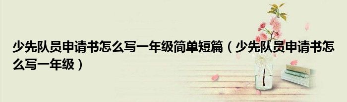 少先隊(duì)員申請(qǐng)書(shū)怎么寫(xiě)一年級(jí)簡(jiǎn)單短篇（少先隊(duì)員申請(qǐng)書(shū)怎么寫(xiě)一年級(jí)）