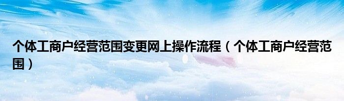個體工商戶經(jīng)營范圍變更網(wǎng)上操作流程（個體工商戶經(jīng)營范圍）