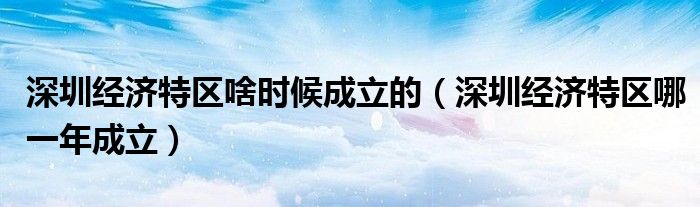 深圳經(jīng)濟特區(qū)啥時候成立的（深圳經(jīng)濟特區(qū)哪一年成立）