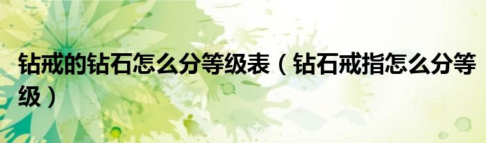 鉆戒的鉆石怎么分等級表（鉆石戒指怎么分等級）