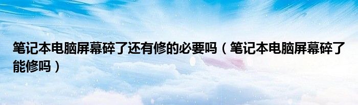 筆記本電腦屏幕碎了還有修的必要嗎（筆記本電腦屏幕碎了能修嗎）