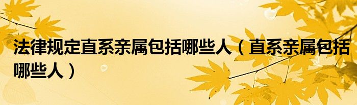 法律規(guī)定直系親屬包括哪些人（直系親屬包括哪些人）
