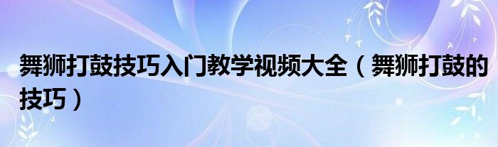 舞獅打鼓技巧入門(mén)教學(xué)視頻大全（舞獅打鼓的技巧）