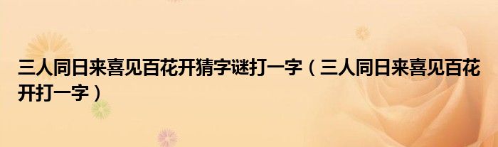 三人同日來喜見百花開猜字謎打一字（三人同日來喜見百花開打一字）