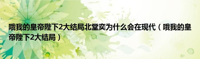 哦我的皇帝陛下2大結(jié)局北堂奕為什么會(huì)在現(xiàn)代（哦我的皇帝陛下2大結(jié)局）