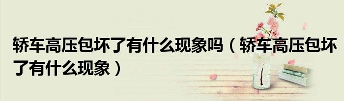 轎車高壓包壞了有什么現(xiàn)象嗎（轎車高壓包壞了有什么現(xiàn)象）