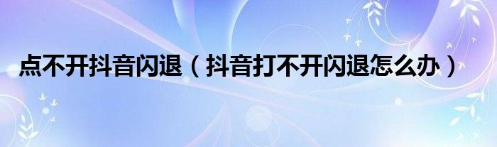 點不開抖音閃退（抖音打不開閃退怎么辦）