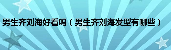 男生齊劉海好看嗎（男生齊劉海發(fā)型有哪些）