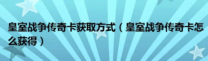 皇室戰(zhàn)爭(zhēng)傳奇卡獲取方式（皇室戰(zhàn)爭(zhēng)傳奇卡怎么獲得）