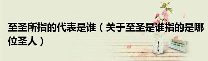 至圣所指的代表是誰(shuí)（關(guān)于至圣是誰(shuí)指的是哪位圣人）